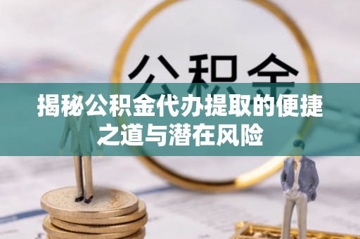 泾川揭秘公积金代办提取的便捷之道与潜在风险