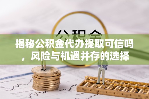 泾川揭秘公积金代办提取可信吗，风险与机遇并存的选择
