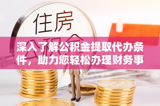 泾川深入了解公积金提取代办条件，助力您轻松办理财务事务