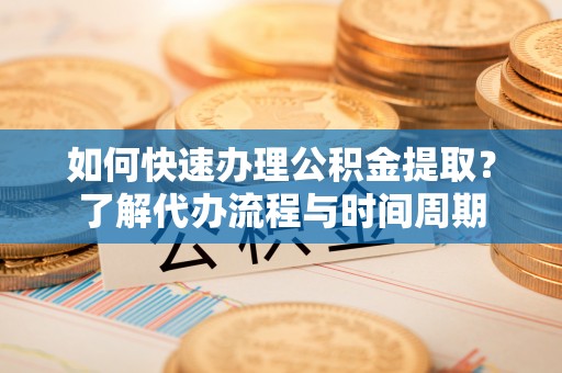 泾川如何快速办理公积金提取？了解代办流程与时间周期