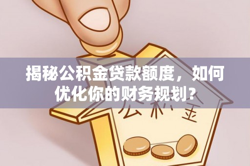 泾川揭秘公积金贷款额度，如何优化你的财务规划？