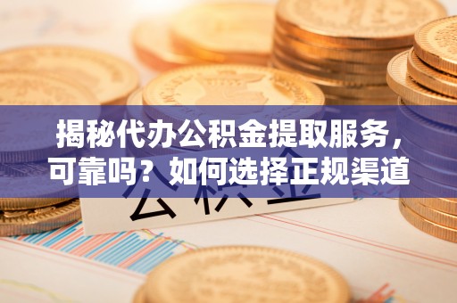 泾川揭秘代办公积金提取服务，可靠吗？如何选择正规渠道？