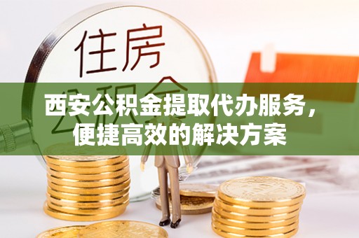 泾川西安公积金提取代办服务，便捷高效的解决方案