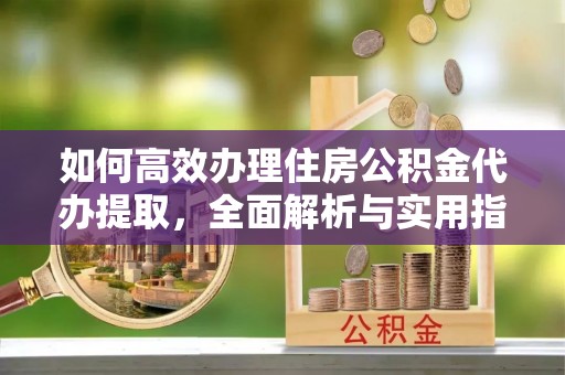 泾川如何高效办理住房公积金代办提取，全面解析与实用指南