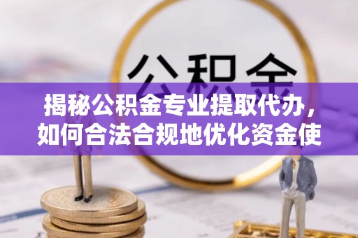 泾川揭秘公积金专业提取代办，如何合法合规地优化资金使用