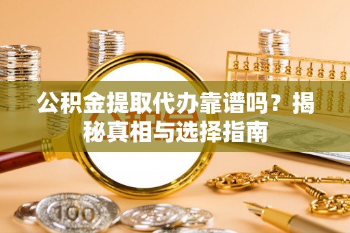 泾川公积金提取代办靠谱吗？揭秘真相与选择指南