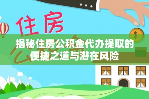 泾川揭秘住房公积金代办提取的便捷之道与潜在风险