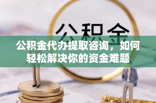 泾川公积金代办提取咨询，如何轻松解决你的资金难题