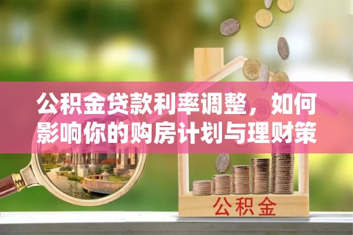 泾川公积金贷款利率调整，如何影响你的购房计划与理财策略
