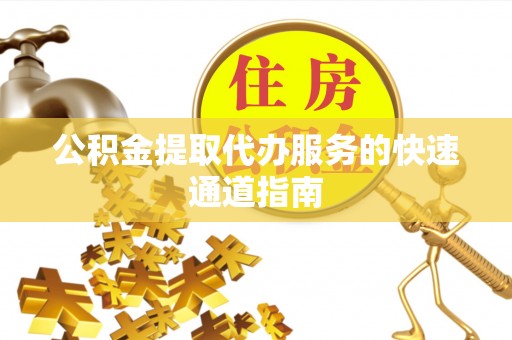 泾川公积金提取代办服务的快速通道指南