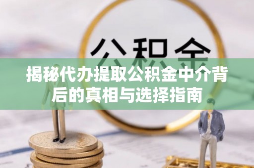 泾川揭秘代办提取公积金中介背后的真相与选择指南