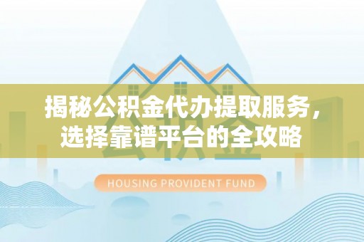 泾川揭秘公积金代办提取服务，选择靠谱平台的全攻略