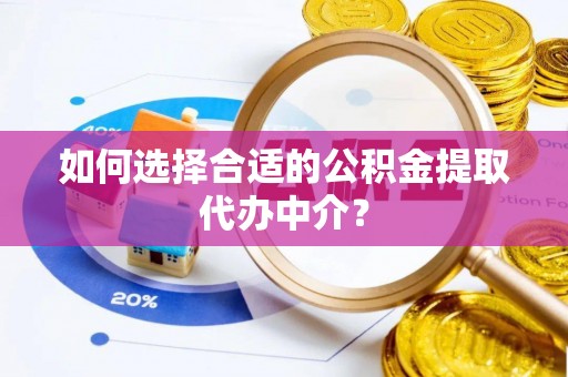 泾川如何选择合适的公积金提取代办中介？