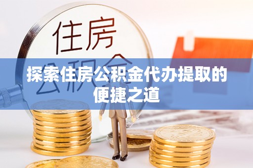 泾川探索住房公积金代办提取的便捷之道