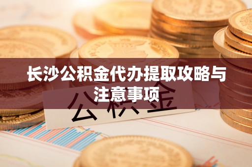 泾川长沙公积金代办提取攻略与注意事项