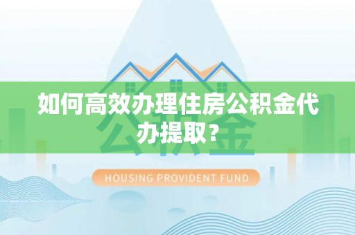 泾川如何高效办理住房公积金代办提取？