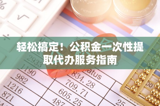 泾川轻松搞定！公积金一次性提取代办服务指南