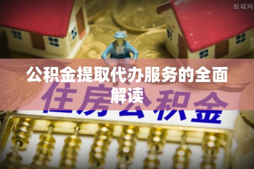 泾川公积金提取代办服务的全面解读