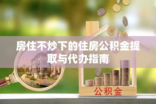 泾川房住不炒下的住房公积金提取与代办指南