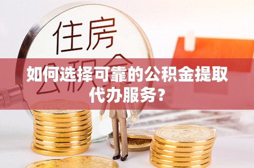 泾川如何选择可靠的公积金提取代办服务？