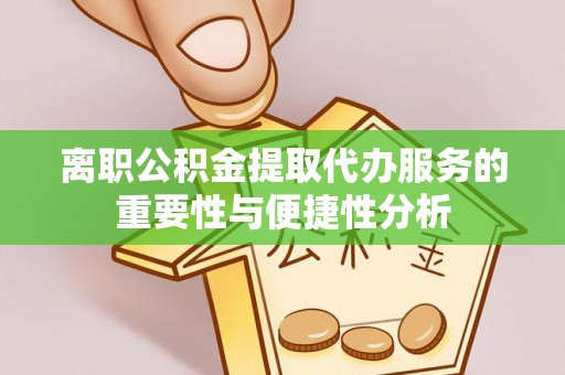 泾川离职公积金提取代办服务的重要性与便捷性分析