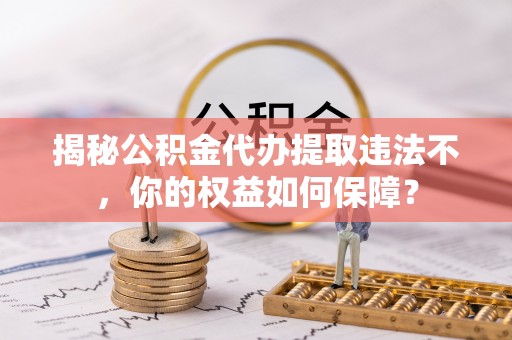 泾川揭秘公积金代办提取违法不，你的权益如何保障？